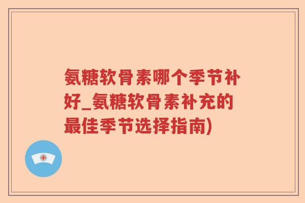 氨糖软骨素哪个季节补好_氨糖软骨素补充的佳季节选择指南) 氨糖软骨素哪个季节补好_氨糖软骨素补充的佳季节选择指南)