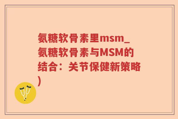 氨糖软骨素里msm_氨糖软骨素与MSM的结合：关节保健新策略)
