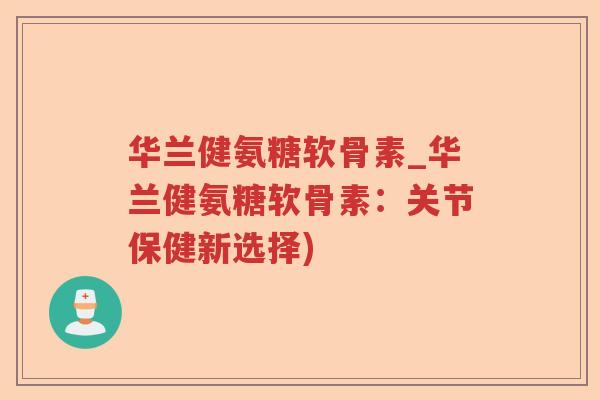 华兰健氨糖软骨素_华兰健氨糖软骨素:关节保健新选择) 华兰健氨糖软骨素_华兰健氨糖软骨素:关节保健新选择)