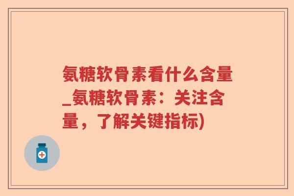 氨糖软骨素看什么含量_氨糖软骨素：关注含量，了解关键指标)