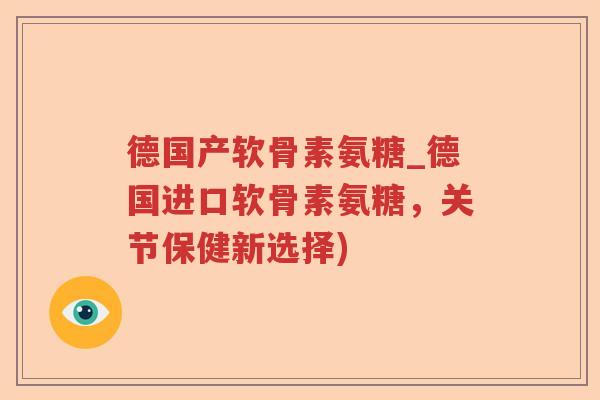 德国产软骨素氨糖_德国进口软骨素氨糖,关节保健新选择) 德国产软骨素氨糖_德国进口软骨素氨糖,关节保健新选择)