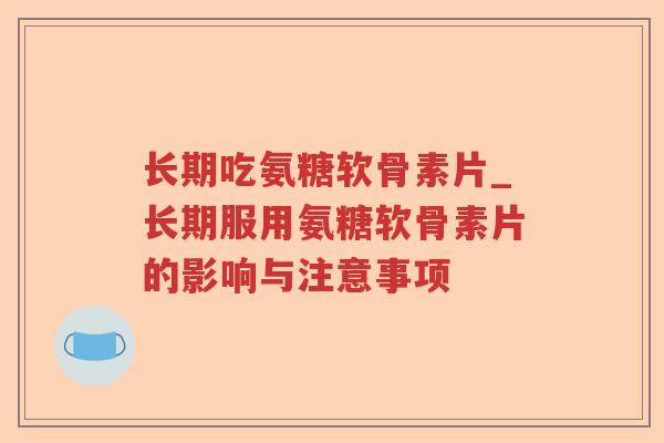 长期吃氨糖软骨素片_长期服用氨糖软骨素片的影响与注意事项 长期吃氨糖软骨素片_长期服用氨糖软骨素片的影响与注意事项