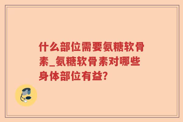 什么部位需要氨糖软骨素_氨糖软骨素对哪些身体部位有益? 什么部位需要氨糖软骨素_氨糖软骨素对哪些身体部位有益?