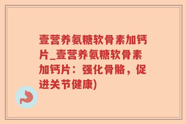 壹营养氨糖软骨素加钙片_壹营养氨糖软骨素加钙片：强化骨骼，促进关节健康)