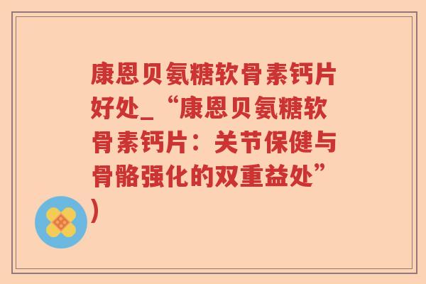 康恩贝氨糖软骨素钙片好处_“康恩贝氨糖软骨素钙片:关节保健与骨骼强化的双重益处”) 康恩贝氨糖软骨素钙片好处_“康恩贝氨糖软骨素钙片:关节保健与骨骼强化的双重益处”)