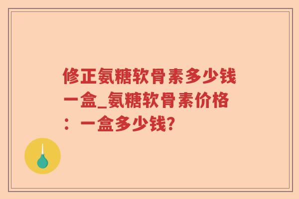 修正氨糖软骨素多少钱一盒_氨糖软骨素价格:一盒多少钱? 修正氨糖软骨素多少钱一盒_氨糖软骨素价格:一盒多少钱?