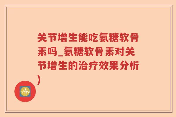 关节增生能吃氨糖软骨素吗_氨糖软骨素对关节增生的效果分析) 关节增生能吃氨糖软骨素吗_氨糖软骨素对关节增生的效果分析)