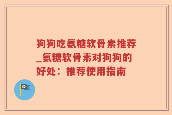 狗狗吃氨糖软骨素推荐_氨糖软骨素对狗狗的好处:推荐使用指南 狗狗吃氨糖软骨素推荐_氨糖软骨素对狗狗的好处:推荐使用指南