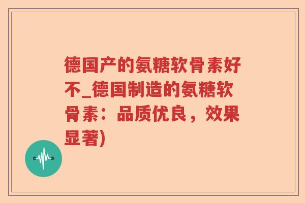 德国产的氨糖软骨素好不_德国制造的氨糖软骨素:品质优良,效果显著) 德国产的氨糖软骨素好不_德国制造的氨糖软骨素:品质优良,效果显著)