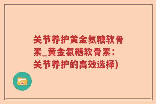 关节养护黄金氨糖软骨素_黄金氨糖软骨素:关节养护的高效选择) 关节养护黄金氨糖软骨素_黄金氨糖软骨素:关节养护的高效选择)