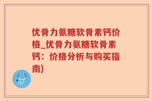 优骨力氨糖软骨素钙价格_优骨力氨糖软骨素钙:价格分析与购买指南) 优骨力氨糖软骨素钙价格_优骨力氨糖软骨素钙:价格分析与购买指南)