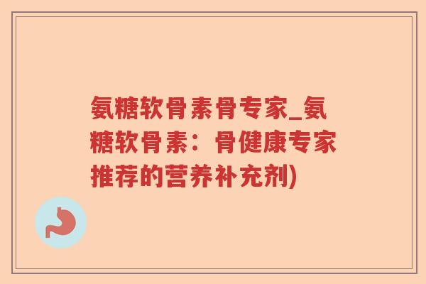 氨糖软骨素骨专家_氨糖软骨素:骨健康专家推荐的营养补充剂) 氨糖软骨素骨专家_氨糖软骨素:骨健康专家推荐的营养补充剂)