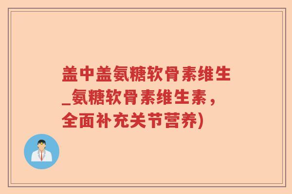 盖中盖氨糖软骨素维生_氨糖软骨素维生素,全面补充关节营养) 盖中盖氨糖软骨素维生_氨糖软骨素维生素,全面补充关节营养)