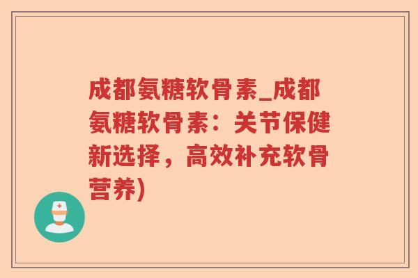成都氨糖软骨素_成都氨糖软骨素:关节保健新选择,高效补充软骨营养) 成都氨糖软骨素_成都氨糖软骨素:关节保健新选择,高效补充软骨营养)