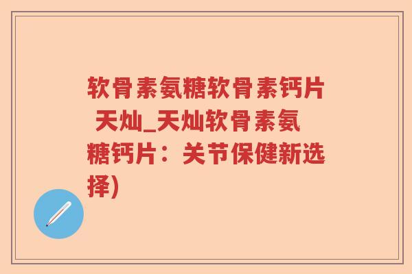 软骨素氨糖软骨素钙片 天灿_天灿软骨素氨糖钙片:关节保健新选择) 软骨素氨糖软骨素钙片 天灿_天灿软骨素氨糖钙片:关节保健新选择)