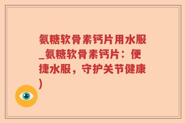 氨糖软骨素钙片用水服_氨糖软骨素钙片:便捷水服,守护关节健康) 氨糖软骨素钙片用水服_氨糖软骨素钙片:便捷水服,守护关节健康)
