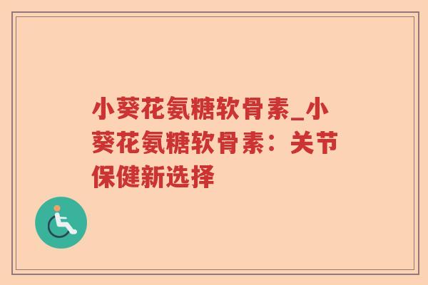 小葵花氨糖软骨素_小葵花氨糖软骨素:关节保健新选择 小葵花氨糖软骨素_小葵花氨糖软骨素:关节保健新选择