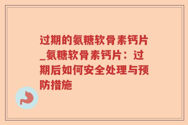 过期的氨糖软骨素钙片_氨糖软骨素钙片:过期后如何安全处理与措施 过期的氨糖软骨素钙片_氨糖软骨素钙片:过期后如何安全处理与措施