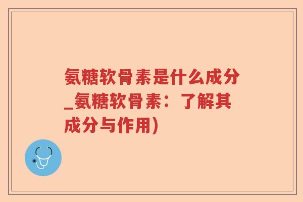 氨糖软骨素是什么成分_氨糖软骨素:了解其成分与作用) 氨糖软骨素是什么成分_氨糖软骨素:了解其成分与作用)
