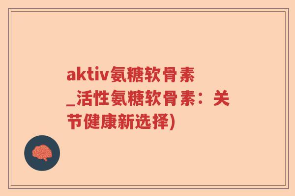 aktiv氨糖软骨素_活性氨糖软骨素:关节健康新选择) aktiv氨糖软骨素_活性氨糖软骨素:关节健康新选择)