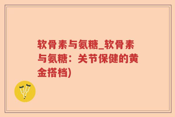 软骨素与氨糖_软骨素与氨糖：关节保健的黄金搭档)