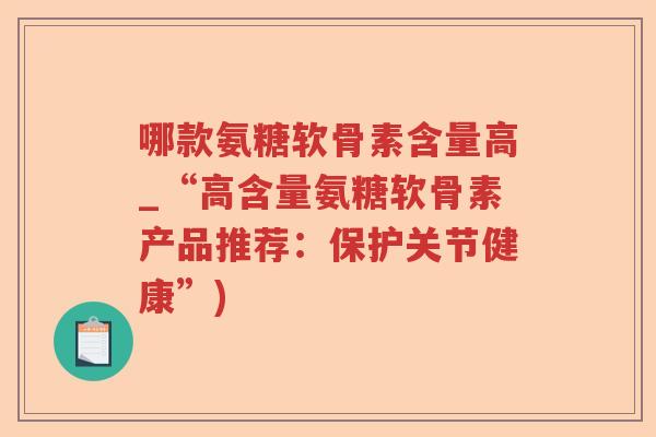 哪款氨糖软骨素含量高_“高含量氨糖软骨素产品推荐:保护关节健康”) 哪款氨糖软骨素含量高_“高含量氨糖软骨素产品推荐:保护关节健康”)
