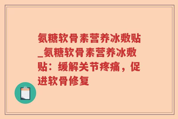 氨糖软骨素营养冰敷贴_氨糖软骨素营养冰敷贴：缓解关节，促进软骨修复