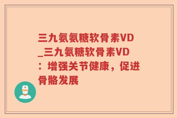 三九氨氨糖软骨素VD_三九氨糖软骨素VD:增强关节健康,促进骨骼发展 三九氨氨糖软骨素VD_三九氨糖软骨素VD:增强关节健康,促进骨骼发展