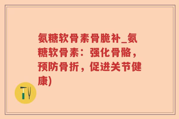 氨糖软骨素骨脆补_氨糖软骨素:强化骨骼,,促进关节健康) 氨糖软骨素骨脆补_氨糖软骨素:强化骨骼,,促进关节健康)