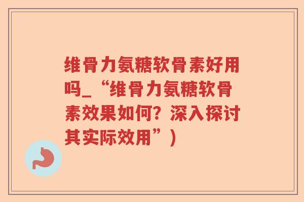 维骨力氨糖软骨素好用吗_“维骨力氨糖软骨素效果如何?深入探讨其实际效用”) 维骨力氨糖软骨素好用吗_“维骨力氨糖软骨素效果如何?深入探讨其实际效用”)