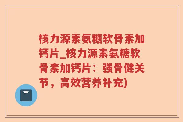 核力源素氨糖软骨素加钙片_核力源素氨糖软骨素加钙片:强骨健关节,高效营养补充) 核力源素氨糖软骨素加钙片_核力源素氨糖软骨素加钙片:强骨健关节,高效营养补充)