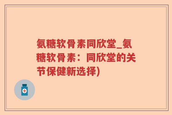 氨糖软骨素同欣堂_氨糖软骨素：同欣堂的关节保健新选择)