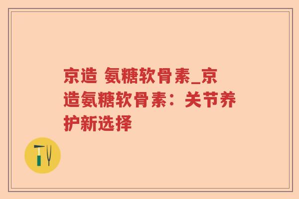 京造 氨糖软骨素_京造氨糖软骨素:关节养护新选择 京造 氨糖软骨素_京造氨糖软骨素:关节养护新选择