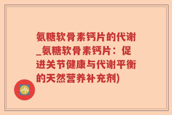 氨糖软骨素钙片的代谢_氨糖软骨素钙片：促进关节健康与代谢平衡的天然营养补充剂)