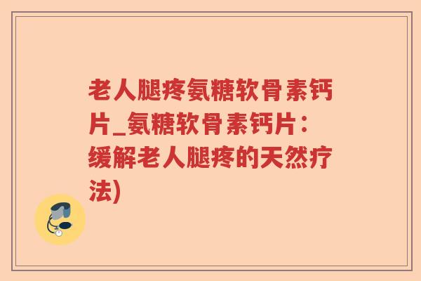 老人腿疼氨糖软骨素钙片_氨糖软骨素钙片:缓解老人腿疼的天然疗法) 老人腿疼氨糖软骨素钙片_氨糖软骨素钙片:缓解老人腿疼的天然疗法)