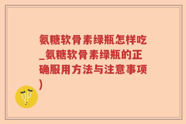 氨糖软骨素绿瓶怎样吃_氨糖软骨素绿瓶的正确服用方法与注意事项)
