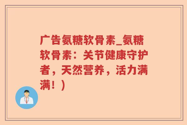 广告氨糖软骨素_氨糖软骨素:关节健康守护者,天然营养,活力满满!) 广告氨糖软骨素_氨糖软骨素:关节健康守护者,天然营养,活力满满!)