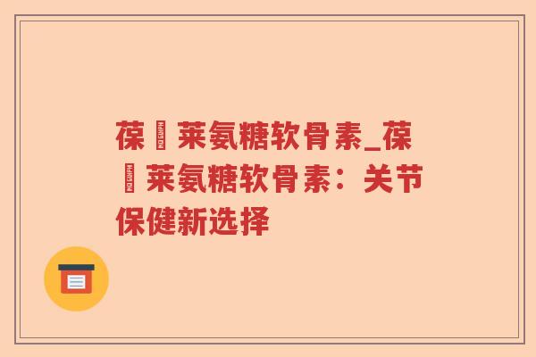 葆苾莱氨糖软骨素_葆苾莱氨糖软骨素:关节保健新选择 葆苾莱氨糖软骨素_葆苾莱氨糖软骨素:关节保健新选择