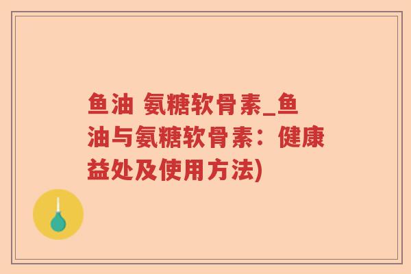 鱼油 氨糖软骨素_鱼油与氨糖软骨素:健康益处及使用方法) 鱼油 氨糖软骨素_鱼油与氨糖软骨素:健康益处及使用方法)
