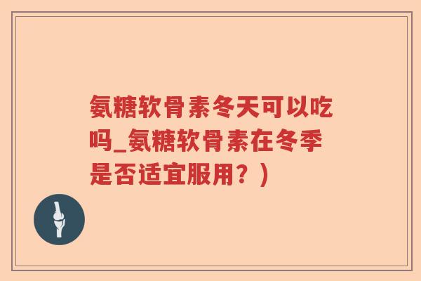 氨糖软骨素冬天可以吃吗_氨糖软骨素在冬季是否适宜服用?) 氨糖软骨素冬天可以吃吗_氨糖软骨素在冬季是否适宜服用?)
