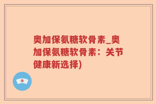 奥加保氨糖软骨素_奥加保氨糖软骨素：关节健康新选择)
