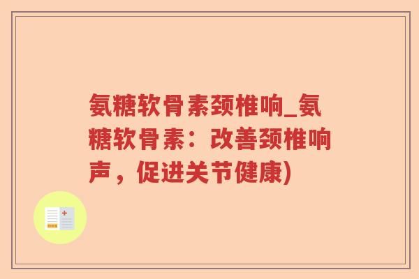 氨糖软骨素颈椎响_氨糖软骨素:改善颈椎响声,促进关节健康) 氨糖软骨素颈椎响_氨糖软骨素:改善颈椎响声,促进关节健康)