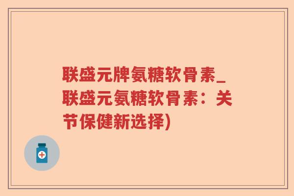 联盛元牌氨糖软骨素_联盛元氨糖软骨素:关节保健新选择) 联盛元牌氨糖软骨素_联盛元氨糖软骨素:关节保健新选择)