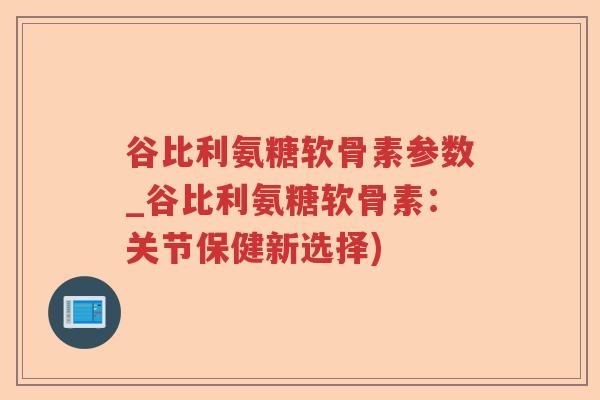 谷比利氨糖软骨素参数_谷比利氨糖软骨素:关节保健新选择) 谷比利氨糖软骨素参数_谷比利氨糖软骨素:关节保健新选择)