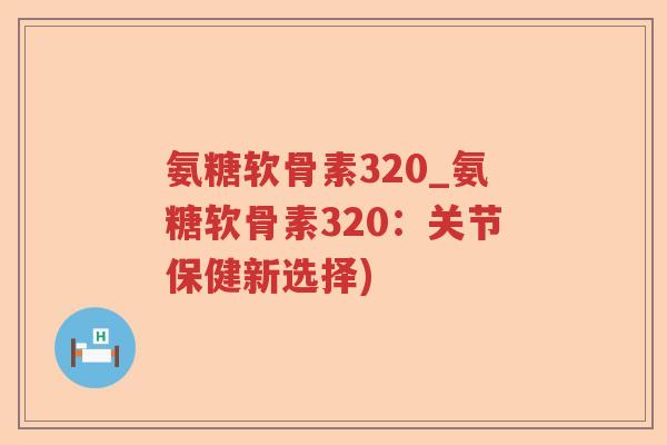 氨糖软骨素320_氨糖软骨素320:关节保健新选择) 氨糖软骨素320_氨糖软骨素320:关节保健新选择)