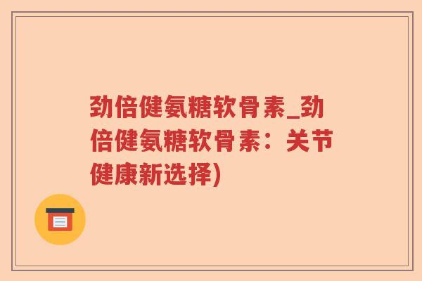 劲倍健氨糖软骨素_劲倍健氨糖软骨素:关节健康新选择) 劲倍健氨糖软骨素_劲倍健氨糖软骨素:关节健康新选择)