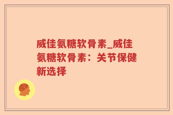 威佳氨糖软骨素_威佳氨糖软骨素:关节保健新选择 威佳氨糖软骨素_威佳氨糖软骨素:关节保健新选择