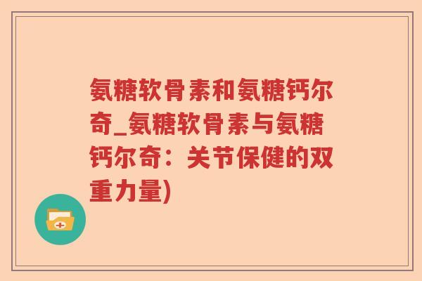 氨糖软骨素和氨糖钙尔奇_氨糖软骨素与氨糖钙尔奇：关节保健的双重力量)