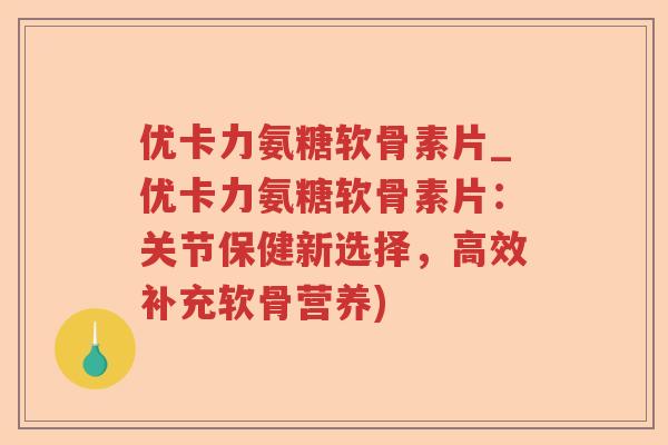 优卡力氨糖软骨素片_优卡力氨糖软骨素片:关节保健新选择,高效补充软骨营养) 优卡力氨糖软骨素片_优卡力氨糖软骨素片:关节保健新选择,高效补充软骨营养)