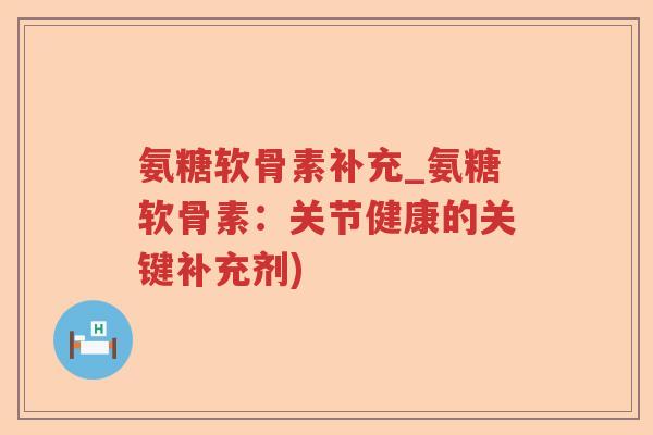 氨糖软骨素补充_氨糖软骨素:关节健康的关键补充剂) 氨糖软骨素补充_氨糖软骨素:关节健康的关键补充剂)